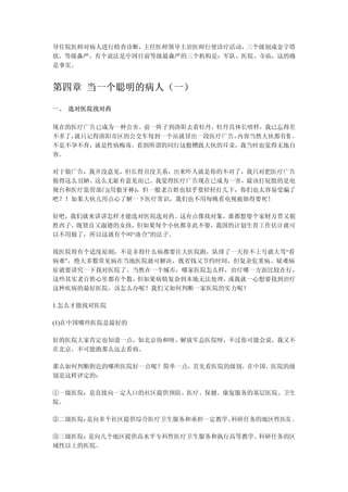 导住院医师对病人进行检查诊断，主任医师领导主治医师行使诊疗活动，三个级别成金字塔
状，等级森严。有个说法是中国目前等级最森严的三个机构是：军队、医院、寺庙，这的确
是事实。


第四章 当一个聪明的病人（一）

一、 选对医院找对药

现在的医疗广告已成为一种公害。前一阵子到洛阳去看牡丹，牡丹具体长啥样，我已忘得差
不多了，就只记得洛阳市区的公交车每到一个站就冒出一段医疗广告，内容当然大伙都有数 ，
不是不孕不育，就是性病梅毒。看到所谓的同行这般糟践大伙的耳朵，我当时也觉得无地自
容。

对于做广告，我并没意见，但长得丑没关系，出来吓人就是你的不对了，我只对把医疗广告
做得这么丑陋、这么无耻有意见而已。我觉得医疗广告现在已成为一害，最该打屁股的是电
视台和医疗监管部门(用狼牙棒)，但一般老百姓也似乎要轻轻打几下，你们也太容易受骗了
吧？！如果大伙儿用点心了解一下医疗常识，我们也不用每晚看电视被烦得要死！

好吧，我们就来讲讲怎样才能选对医院选对药。这有点像找对象，谁都想娶个家财万贯又貌
胜西子、既贤良又淑德的女孩，但如果每个小伙都非此不娶，我国的计划生育工作估计就可
以不用做了，所以这就有个叫“凑合”的法子。

找医院得有个适度原则，不是非得什么病都要往大医院跑，队排了一天挂不上号就大骂“看
病难”，绝大多数常见病在当地医院就可解决，既省钱又节约时间，但复杂危重病、疑难病
症就要讲究一下找对医院了。当然在一个城市，哪家医院怎么样，治疗哪一方面比较在行，
这些其实老百姓心里都有个数，但如果病情复杂到本地无法处理，或我就一心想要找到治疗
这种疾病的最好医院，该怎么办呢？我们又如何判断一家医院的实力呢？

1.怎么才能找对医院

(1)在中国哪些医院是最好的

好的医院大家肯定也知道一点，如北京协和呀、解放军总医院呀，不过你可能会说，我又不
在北京，不可能跑那么远去看病。

那么如何判断附近的哪所医院好一点呢？简单一点，首先看医院的级别，在中国，医院的级
别是这样评定的：

①一级医院：是直接向一定人口的社区提供预防、医疗、保健、康复服务的基层医院、卫生
院。

②二级医院：是向多个社区提供综合医疗卫生服务和承担一定教学、科研任务的地区性医院 。

③三级医院：是向几个地区提供高水平专科性医疗卫生服务和执行高等教学、科研任务的区
域性以上的医院。
 