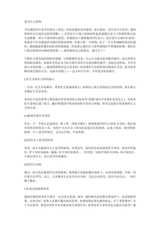 来为自己谋利。

不知我的同行是否同意以上看法，但这是我的切身感受，而且我也一直在这个行业里，我的
种种经历让我有这样的判断——尽管医生与钱十指相扣听起来就像孔老夫子和钢管舞女郎
共进晚餐一样让人觉得难以接受，但我想对于我和我的同行而言，钱并没什么难以启齿的，
如果这个社会愿意因为我们的职业特殊，吃饭只收一半的钱，房子一平方米1000块钱卖给我
们，我就愿意把我们的职业特殊到底。但如果让我们往口袋外掏钱时不和我们特殊，我们往
口袋内装钱时叫嚷着得特殊——要特殊你自己特殊去，我才不干！

当然医生得有起码的职业道德，它的准则应该是：尽心尽力地为患者解决痛苦，而后得到合
理的职业报偿。如果你非得认为当医生拼尽其所有为患者解决痛苦，是他分内的事，不应考
虑太多的回报——我觉得你简直是火星来的！但如果医生先把职业回报放在首位，把为患者
解决痛苦摆在后头，这就有问题了——这才叫不专业、才叫没有职业操守。

2.医生喜欢什么样的病人

一句话：医生喜欢顺从、尊重医生权威的病人；如果加上病人有钱而且舍得花钱，那么绝大
多数医生会更喜欢。

来看医生是怎样努力塑造他们所喜欢的病人的(有些“伎俩”或许并非他们有意为之)。有很多
医生患病后成了病人，躺在熟悉的环境而面对陌生的内心体验， 常常会思索出很深刻的人文
关怀出来。

(1)被剥夺掉社会身份

首先，当一个病人走进病房，换上统一的病号服后，他将被剥夺掉自己的社会身份，他在病
房里的名称变为××床，而每个人在社会上的身份是他自信的基础，走进了病房，他突然要
扮演一个××患者的角色，会内心茫然，不知所措。

(2)没有自主思考的权利

再者，病人会被剥夺自主思考的权利，在病房里，面对的是很高深的医学术语，病房何时熄
灯，护士何时来抽血、输液，医生何时来换药……所有的一切似乎都在告诉你：你不要思考 ，
不要问为什么，你只需等待和遵从。

(3)没有行动权

最后，病人将会被剥夺行动的权利，他将被告知最好躺在病床上，出病房要请假，否则一切
后果自负等等。总之，大多数病人会丧失社会身份，无法自由思考，没有行动自由，一切只
剩下服从。

3.医患交流困难重重

我相信我的很多医生朋友一定会站出来说：放 P，我们就从没有想过要这样干，这是病情需
要，为患者好！如果大家都不遵从病房管理，如果病情危重还想到处走，出了事算谁的？至
于自由思考，那是因为医学本来就是很专业的学问， 患者没有专业知识怎么能自由思考？我
 
