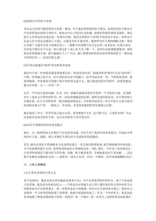 (2)找你信任的医生看病

其实这又回到当聪明的病人的第一秘诀：有个愿意帮助你的医生朋友。如果你的医生朋友并
不是你所患疾病的专业医生，他也会有自己的同行交际圈，他能给你提供谁技术最好、谁比
较让人信得过的有效信息，如果有可能，他还会帮你打个招呼(不管你承不承认，招呼这个
玩意儿在中国还是能量巨大的)。可我没有医生朋友呀，我和所有医生都割袍断义啦！那怎
么办呢？只能学会善于收集信息了，一般哪个医院哪个医生怎么样，技术如何、医德又如何 ，
在医院中都会有个公论，你只要向护士或工作人员了解一下，这些信息你都能搜集到。那如
果这些你都做不到，就只能碰运气了！不过，满口称赞某种药如何如何神效的医生一般比较
不值得信任——这是经验之谈！

(3)不要过度迷信“新药”和高档检查设备

就医时不要一听到新药就觉得效果会好，特别是国内药厂制造的所谓“新药”以及“高档药”。
当然，外国骗子也不少，但中国医药企业中的骗子，似乎明显更多一些。当然你很爱国，我
很尊敬你；但如果你非得跟口袋中的钞票过意不去，我只能送给你冷笑两声，如果你愿意，
我可以再加一点——冷笑三声。

还有一个应该注意的问题，X 光、CT、核磁共振确实把医学带到一个全新的天地，在诊断、
治疗上起着无可替代的作用，但一切也得遵循适度原则。我所知道的情况是，在中国的绝大
多数医院，医生开高档检查一般会根据病情而定，开单收回扣的有，但并不似开大处方收回
扣的情况那么严重。一般而言，常见病、多发病普通的检查仪器就已足够。

我在临床工作中，经常有病人提出头晕，希望能做个 CT。这当然可以，只要你有钱！不过，
还是把决定权交给医生吧，这点应该给医生更多的信任。

(4)让医生明确你的经济承受能力

最后一点，聪明的病人会和医生有良好的沟通，让医生明了他的经济承受能力，以制定合理
的治疗方案。我想，绝大多数医生都会适当考虑患者的意愿的。

其实，解决过度医疗的最根本方法是国家建立一套完备的监督机制。能否彻底解决回扣问题 ，
并不是你我所能左右的，这牵涉到国家医疗体制的改革。当然，我从一个医务工的角度出发 ，
只希望国家能适当提高医生的待遇。说教、树立模范典型、生硬地要求医生讲奉献……其实
都不是解决问题的好办法——或者对一部分人有用，但对一个群体，这些是最偷懒的办法！

六、人体王国概述

1.医生看待身体的另类方式

讲个故事(哈，我真喜欢以讲有趣的故事来开头)：有个非常优秀的外科医生，娶了个如花似
玉的老婆，我是说身体如花似玉——当然这是对普通人而言的！ 我们那位伟大的外科医生在
结婚的前几年也和普通人一样，欣赏的是如玉的姣颜，但经过几年的同床共枕后，他对自己
老婆每一平方厘米的肌肤都了如指掌，他就开始犯职业病了。作为一个外科医生，他是如此
迫切地想了解他老婆肌肤下的每一处组织、每一个器官、 每一块骨头。这种欲望是如此强烈 ，
 