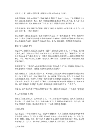 以至他一上床，就梦想着用手术刀轻轻地割开老婆的皮肤探个究竟！

故事的结局呢，他是如此地爱自己的老婆(只是爱的方式变态了一点点)，于是花钱请人开车
将自己的老婆撞成重伤，然后，他终于得到了把他老婆摆在手术台上的机会，手术刀一点点
地划开她的皮肤，把她身体内部探了个究竟，然后又用他高超的医术治好了她。

这个故事说明：嫁了外科医生的姑娘，最好每天晚上睡觉时都把自己裹得像个大粽子，好让
老公无从下手，不然可真危险！

借这个故事，我只是想告诉你，医生看待身体的方式，和一般人是完全不一样的，他们的职
业病之一就是总想看到内部的东西。你想了解自己的身体吗？特别是嫁给外科医生的姑娘们
要认真看以下的内容，你还要告诉自己的老公：小子，别瞎琢磨，不然你真真的该死了！

2.你了解自己的身体吗

除了医学，我确实找不出这世上还有哪一门学问会如此的与身体相关，但不幸的是，我们绝
大多数人对自己的身体似乎知之甚少。有医生去了解不就行了吗？我们了解那么多干吗？而
且医学也太复杂了，我还是多了解一些怎样美容或怎样挣钱比较实在——我想这是很多人的
想法。不过，对于我们自己的身体，还是大致了解一些好，当然用不着深入到非得跟医生抢
饭碗的程度。

我们需要了解一下我们的人体王国是怎样运作的，为什么我们会生病，生病到底是怎么回事 。
如果连这些常识都没有，我们怎么谈得上好好照顾自己呢？

确实人体很复杂，以致在漫长的岁月里，人类对自己的认识大多停留在臆想和用别的动物作
类比上，或者把人体的一切知识跟宗教挂上钩。直到文艺复兴时期，人类才开始对自身进行
大规模的客观探索，解剖学、生理学、病理学也伴随着现代科技向前发展，一直到现在的分
子解剖学、基因学，人类对自身的了解在一步步加深(当然还有很多未能搞清楚，如精神领
域)，这种深度已经使再怎样伟大的科学家也无法全面掌握自身的每一个细节了。

对于你，这些事让生命科学领域的科学家去干吧，我们只需对自己有一个大概的了解就好！

3. 人体王国的各个系统

如果用王国来形容人体，这再恰当不过了。一个王国由亿万个国民组成，而人体王国的成员
是细胞，一个人体大约由一千亿个细胞组成，这天文数字般的细胞各司其职、团结合作，维
持了人体的各个功能。现在我们就来了解一下这个王国的整体面貌。

(1)消化系统

民以食为天，一个王国要存活下去，首先得有食物来源，人体王国的维系依赖于氧气和各种
营养物质(包括水)，它们是人体王国之所以存在的根本。人体通过消化系统(口腔、食道、胃 、
肝胆、胰腺、小肠、大肠、肛门)从外界食物中吸收水和各种营养物质并进行消化，通过呼
吸系统(气管、支气管、肺)从空气中吸取氧气并将人体王国产生的二氧化碳排出。

(2)运输系统
 