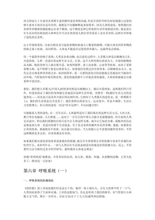 西方国家几十年前对各类维生素的额外进补热情高涨，但近年的科学研究却发现摄入过量的
维生素对人体其实是有害的。我想这个问题解释起来很简单：因为人体的进化，使得我们对
各种营养物质的摄取衡定在某个额度，这个额度是和它所处的生活环境相适应的。就是说长
年生活在阿拉斯加的人种和长年生活在热带的人种在营养需求上是有差异的，这种差异体现
了进化的完美性。

由于环境的变化，比如自然灾害引起的食物短缺或人口数量的剧增，可能人体会因营养物质
的缺乏染上疾病。而同样的，人体也不能适应过量的营养摄入，这最终也会致病。

用一个最简单的例子说明：人类是杂食动物，而且进化过程中，大多数人种是以植物为主食 ，
少进肉食，人类一直适应着这种生存方式。后来，这个人种突然以肉食为主，少量的植物食
品为辅，他的身体马上就出现不适，如变得肥胖、患上高血脂、心血管等疾病。而对于爱斯
基摩人呢，这个种群主要是以肉食为主，如果他们突然迁居至热带来，以植物食品为主，也
肯定会出现某种营养缺乏症。原因很简单，某一人群的进化目的是能最完美地适应当地的生
活环境，当所处的环境突然改变，进化的速度跟不上环境改变的速度，人体的机能就会出现
某种不适应症。

那好，我们绝大多数人(中国人)的饮食结构是以植物以主、辅以少量肉食，虽然我们终日劳
作，但进化保证了我们的身体能完美地适应这种生活环境。突然有一秒(我们生活方式的急
速变化——其实也只是改革开放后的近30年间，它相对于人类漫长的进化史，连一秒都称不
上)，我们的生活状态完全改变了，我们变得以肉食为主、运动变少，作息不规律、生活压
力突然增大，但人体的进化一时还“回不过神”，不出问题才怪！

可能随着人类的进化，在一万年以后，人体最终适应了我们现在的这种生活方式：大鱼大肉 、
整日坐在电脑前、天天熬夜……这对于一万年后的中国人可能才是最健康的。但目前的人类
无从适应，所以我们保健的目的只是不让人体这样为难，或少让它如此为难，最根本的办法
是恢复到人体一直适应的那个生活状态。至于各式各样的额外补充营养物，我想，如果你有
正常的饮食，那就绝对不需要。而且我可以保证：当人体摄入它不需要的额外营养时，不管
这种物质是多么好，对身体都是有害的。

如果我们能从进化的角度来思索我们的保健，就完全不需要那么多的保健专家来告诉我们该
吃些什么，该补些什么，一切与人类以往生活状态相适应的就是好的保健方法，反之，不管
那些方法号称经过多少科学研究，最终都对人体毫无裨益！

容我“英明神武”地推论：不管多好的东西，如人参、燕窝、鱼翅、从虎鞭到皮鞭，正常人吃
多了，绝对没一点好处！


第六章 呼吸系统（一）

一、呼吸系统的防御部队

《创世篇》说上帝创造我们时是这么干的：他用一块土制出人，并往人的鼻中吹了一口气，
人类因此获得了生命和灵魂。上帝的这股仙气，肯定是吹到了我们的肺里，从气管到左右两
根主支气管，然后一分再分、分而又分(分了十五六次)最终到达肺泡。
 