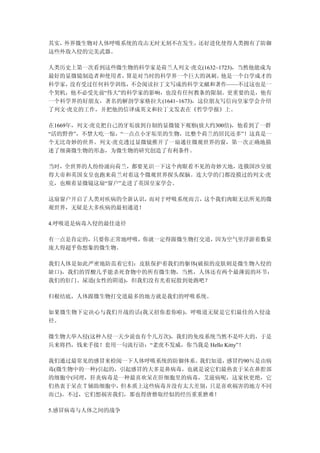 其实，外界微生物对人体呼吸系统的攻击无时无刻不在发生，还好进化使得人类拥有了防御
这些外敌入侵的完美武器。

人类历史上第一次看到这些微生物的科学家是荷兰人列文·虎克(1632~1723)，当然他能成为
最好的显微镜制造者和使用者， 算是对当时的科学界一个巨大的讽刺。    他是一个自学成才的
科学家， 没有受过任何科学训练，不会阅读拉丁文写成的科学文献和著作——不过这也是一
个契机，他不必受先前“伟大”的科学家的影响，也没有任何教条的限制。更重要的是，他有
一个科学界的好朋友，著名的解剖学家格拉夫(1641~1673)，这位朋友写信向皇家学会介绍
了列文·虎克的工作，并把他的信译成英文和拉丁文发表在《哲学学报》上。

在1669年，列文·虎克把自己的牙垢放到自制的显微镜下观察(放大约300倍)，他看到了一群
“活的野兽”，不禁大吃一惊，“一点点小牙垢里的生物，比整个荷兰的居民还多”！这真是一
个无比奇妙的世界。列文·虎克透过显微镜推开了一扇通往微观世界的窗，第一次正确地描
述了细菌微生物的形态，为微生物的研究创造了有利条件。

当时，全世界的人纷纷涌向荷兰，都要见识一下这个肉眼看不见的奇妙天地，连俄国沙皇彼
得大帝和英国女皇也跑来荷兰对着这个微观世界探头探脑。连大学的门都没摸过的列文·虎
克，也顺着显微镜这扇“窗户”走进了英国皇家学会。

这扇窗户开启了人类对疾病的全新认识，而对于呼吸系统而言，这个我们肉眼无法所见的微
观世界，无疑是大多疾病的最初通道！

4.呼吸道是病毒入侵的最佳途径

有一点是肯定的，只要你正常地呼吸，你就一定得跟微生物打交道，因为空气里浮游着数量
庞大得超乎你想象的微生物。

我们人体是如此严密地防范着它们：皮肤保护着我们的躯体(破损的皮肤则是微生物入侵的
缺口)，我们的胃酸几乎能杀死食物中的所有微生物，当然，人体还有两个最薄弱的环节：
我们的肛门、尿道(女性的阴道)，但我们没有光着屁股到处跑吧？

归根结底，人体跟微生物打交道最多的地方就是我们的呼吸系统。

如果微生物下定决心与我们开战的话(我又招你惹你啦)，呼吸道无疑是它们最佳的入侵途
径。

微生物大举入侵(这种入侵一天少说也有个几万次)，我们的免疫系统当然不是吓大的，于是
兵来将挡，钱来手接！套用一句流行语：“老虎不发威，你当我是 Hello Kitty”！

我们通过最常见的感冒来检阅一下人体呼吸系统的防御体系。 我们知道，感冒约90％是由病
毒(微生物中的一种)引起的，引起感冒的大多是鼻病毒，也就是说它们最热衷于呆在鼻腔部
的细胞中(同理，肝炎病毒是一种最喜欢呆在肝细胞里的病毒，艾滋病呢，这家伙更绝，它
们热衷于呆在Ｔ辅助细胞中， 但本质上这些病毒并没有太大差别，只是喜欢祸害的地方不同
而已)。不过，它们想祸害我们，那也得唐僧取经似的经历重重磨难！

5.感冒病毒与人体之间的战争
 