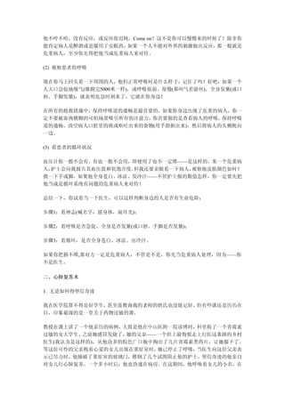 他不哼不哈，没有反应，或反应很迟钝，Come on！这不是你可以慢慢来的时候了！除非你
能肯定病人是醉酒或是服用了安眠药，如果一个人不能对外界的刺激做出反应，   那一般就是
危重病人，至少你先得把他当成危重病人来对待。

(2) 观察患者的呼吸

现在你马上回头看一下周围的人，他们正常呼吸时是什么样子，记住了吗？好吧，如果一个
人大口急促地喘气(像跑完5000米一样)，或呼吸很弱、很慢(那叫气若游丝)，全身发紫(或口
唇、手脚发紫)，就表明危急时刻来了，它就在你身边！

在所有的抢救措施中，保持呼吸道的通畅是最首要的，如果你身边出现了危重的病人，你一
定不要被血肉模糊的可怕场景吸引所有的注意力，你首要做的是查看病人的呼吸， 保持呼吸
道的通畅，清空病人口腔里的痰或呕吐出来的食物(用手指抠出来)，然后将病人的头侧枕向
一边。

(3) 看患者的循环状况

血压计你一般不会有，有也一般不会用，即便用了也不一定准——是这样的，来一个危重病
人，护士会向我报告其血压值和氧饱合度，但我还要亲眼看一下病人，观察他皮肤颜色如何？
摸一下手或脚，如果他全身苍白、冰凉、发冷汗——不管护士报的数值怎样，你一定要先把
他当成是循环系统有问题的危重病人来对待！

总结一下，你试着当一下医生，可以这样判断身边的人是否有生命危险：

步骤1：看神志(喊名字，摇身体，扇耳光)；

步骤2：看呼吸是否急促、全身是否发紫(或口唇、手脚是否发紫)；

步骤3：看循环，是否全身苍白、冰凉、出冷汗。

如果你把握不准,那对方一定是危重病人，不管是不是，你先当危重病人处理，因为——你
不是医生。

二、心肺复苏术

1. 无论如何得坚信奇迹

我在医学院算不得是好学生，甚至连教诲我的老师的姓氏也没能记好，但有些课还是历历在
目，印象最深的是一堂关于药物过敏的课。

教授在课上讲了一个他亲历的病例， 大致是他在中山医附一院读博时，科里收了一个青霉素
过敏的女大学生。之前她感冒发烧了， 她的父亲——一个世上最悔恨走上行医这条路的乡村
医生(我认为是这样的)，从他众多的棕色广口瓶中掏出了几片青霉素类药片，让她服下了。
等这位可怜的父亲抱着心爱的女儿出现在重症室时， 她已停止了呼吸，当医生向这位父亲表
示已尽力时，他撞破了重症室的玻璃门，推倒了几个试图阻止他的护士，坚信奇迹的他亲自
对女儿行心肺复苏。一个多小时后，他也昏迷在病房。在这期间，他呼唤着女儿的小名，在
 