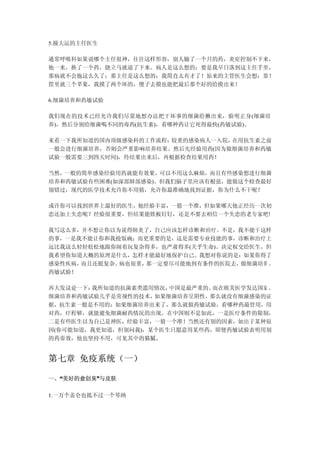 5.撞大运的主任医生

通常呼吸科如果说哪个主任很神，往往这样形容，别人输了一个月的药，炎症控制不下来，
他一来，换了一个药，烧立马就退了下来。病人是这么想的：要是我早日落到这主任手里，
那病就不会拖这么久了；那主任是这么想的：我简直太有才了！原来的主管医生会想：靠！
筐里就三个苹果，我摸了两个坏的，傻子去摸也能把最后那个好的给摸出来！

6.细菌培养和药敏试验

我们现在的技术已经允许我们尽量地想办法把干坏事的细菌给揪出来，验明正身(细菌培
养)，然后分别给细菌喝不同的毒药(抗生素)，看哪种药让它死得最快(药敏试验)。

来看一下我所知道的国内顶级感染科的工作流程：较重的感染病人一入院，在用抗生素之前
一般会进行细菌培养，否则会严重影响培养结果。然后先经验用药(因为做细菌培养和药敏
试验一般需要三到四天时间)，待结果出来后，再根据检查结果用药！

当然，一般的简单感染经验用药就能有效果，可以不用这么麻烦，而且有些感染想进行细菌
培养和药敏试验有些困难(如深部肺部感染)。但我们脑子里应该有根弦，能做这个检查最好
别错过，现代的医学技术允许你不用猜，允许你最准确地找到证据，你为什么不干呢？

或许你可以找到世界上最好的医生，他经验丰富，一猜一个准，但如果哪天他正经历一次初
恋还加上失恋呢？经验很重要，但结果能铁板钉钉，还是不要去相信一个失恋的老专家吧!

我写这么多，并不想让你以为说得肺炎了，自己应该怎样诊断和治疗。不是，我不能干这样
的事，一是我不能让你和我抢饭碗；而更重要的是，这是需要专业技能的事，诊断和治疗上
远比我这么轻轻松松地跟你闹着玩复杂得多，也严肃得多(关乎生命)。决定权交给医生，但
我希望你知道大概的原理是什么，怎样才能最好地保护自己。我想对你说的是：如果你得了
感染性疾病，而且还挺复杂、病也很重，那一定要尽可能地到有条件的医院去，做细菌培养 ，
药敏试验！

再大发议论一下：我所知道的抗菌素类滥用情况， 中国是最严重的。而在欧美医学发达国家 ，
细菌培养和药敏试验几乎是常规性的技术， 如果细菌培养呈阴性，那么就没有细菌感染的证
据，抗生素一般是不用的；如果细菌培养出来了，那么就做药敏试验，看哪种药最管用，用
对药，疗程够，就能避免细菌耐药情况的出现。在中国则不是如此，一是医疗条件的限制，
二是有些医生以为自己是神医，经验丰富，一猜一个准！当然还有别的因素，如出于某种原
因(你可能知道，我更知道，但别问我)，某个医生只愿意用某些药，即便药敏试验表明用别
的药奏效，他也坚持不用，可见其中的猫腻。


第七章 免疫系统（一）

一、“美好的愈创臭”与皮肤
  “      ”

1.一万个盖仑也抵不过一个琴纳
 