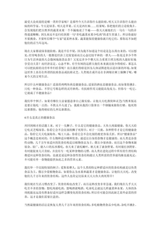 最受大众欢迎的是哪一类科学家呢？是那些今天告诉你什么能防癌，  明天又告诉你什么能治
病的科学家，今天是绿茶、明天是苹果、 后天是西红柿……结果呢，你把他们的言论收集齐 ，
会发现他们把自然界的蔬菜水果一个不漏地说了个遍——你天天被他们左一句右一句的弄
得迷迷糊糊，到头来还不是归结到那一句“多吃蔬菜水果少吃肉”的老生常谈上。所以你最好
不要挑食，不要听信哪个“专家”说某种水果、蔬菜能保持健康你就只吃它们，那你还不如把
他们的话当耳边风。

现在大家都说绿茶能防癌，我是半信半疑，因为我不知道这个结论是怎么得出来的，可以想
见，经常喝茶的人一般都是经济上比较宽裕而且心态比较平和的一群人——你见过多少个终
日为生活奔波的人会悠闲地泡茶品茶？又见过多少个整天压力重重日理万机的人能好好地
享受功夫茶？而经济富足、心态平和、有空有闲的这群人他们本来就比较少得癌症，那怎么
可以把抗癌的功劳单单归给茶呢？而且我们得癌是因为人体试图进化以适应新的环境，如果
这世界上真存在所谓的抗癌食品或抗癌灵芝，人类现在或许还在非洲缩在树上躲狮子呢，哪
来今天的文明生活。

所以什么叫健康食品？适量的鸡鸭鱼肉是健康食品，适量的酒也是健康食品。而如果你挑食 ，
只吃一种食品，不管它号称怎样的灵丹妙药，有抗癌作用又能提高免疫力，但你专一吃它，
它就成了不健康食品！

我们举个例子，如果有哪位大富豪愿意拿自己做实验，让他天天吃燕窝和灵芝(当然米饭还
是要让他吃一点的，不然太不人道了)，我敢从我的口袋拿出一个钢镚来跟你打赌，他死得
比谁都快，他得癌症的几率比谁都高。

4.什么是真正的健康食品

再回到刚才的话题上来，对于一头狮子，什么是它的健康食品，大鱼大肉最健康，你天天给
它吃灵芝喝绿茶，你看它会不会比别的狮子死得早；对于一只鹿，各种野草才是它的健康食
品，你给它天天吃深海鱼、喝王八汤，你看它会不会比别的鹿更容易夭折。所以“健康食品”
这个概念是相对的，什么物种适应哪种饮食，最适宜自身的食物才是健康的。而人类是杂食
性动物，几千万年来适应的饮食结构是以植物食品为主，偶尔少量肉食。而且这个食物来源
很杂、很广，能入口的东西都吃，春天来了就吃嫩叶，秋天来了就食野果，有时能打到野猪 ，
有时能捉来几只青蛙，并没有专一吃某种食物的习惯。而人类在进化过程中所有的生理结构
都适应这种饮食结构，也就是说这种杂食性饮食结构能让人类所需的营养最均衡也最充足，
不可能有单一食物能提供如此之多的营养元素。

我们举一个比较特别的例子：爱斯基摩人，这个人类的特定种群适应的饮食结构就是以鱼类
食品为主，偶尔少量植物食品，如果你认为水果和蔬菜才是健康食品，让他们天天吃，改变
他们几千万年来的饮食结构，这些人也肯定比原来天天大鱼大肉死得早！

我们现在生活习惯改变了，饮食结构也改变了，而且这种改变非常急速。我们现在几乎天天
吃差不多的食物，想吃肉就吃肉，想喝酒就喝酒，吃来吃去就这几样蔬菜和水果，人体的各
项机能还远没有准备好适应这样急骤变化的饮食结构，所以有可能会因此缺乏某些必需的营
养，这才是我们需要注意的。

当然最健康的活法是恢复人类几千万年来的饮食结构：多吃植物类食品少吃肉，杂吃不挑食 ，
 