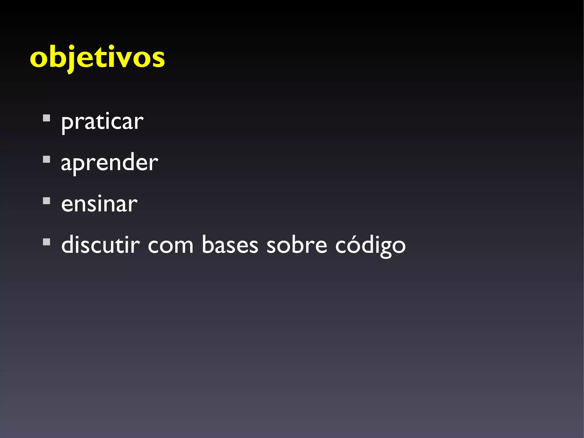 objetivos

    praticar

    aprender

    ensinar

    discutir com bases sobre código
 