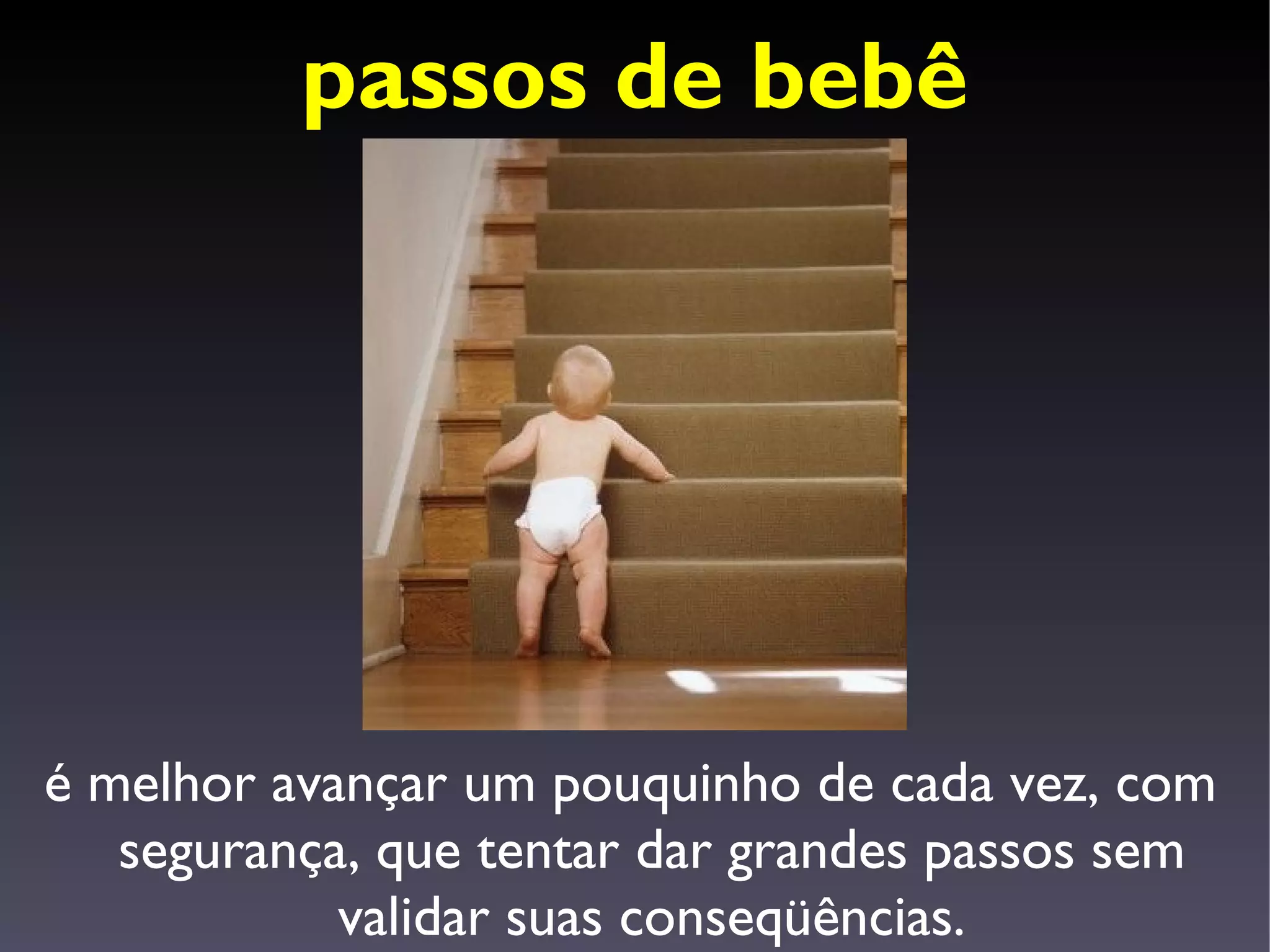 passos de bebê




é melhor avançar um pouquinho de cada vez, com
   segurança, que tentar dar grandes passos sem
            validar suas conseqüências.
 