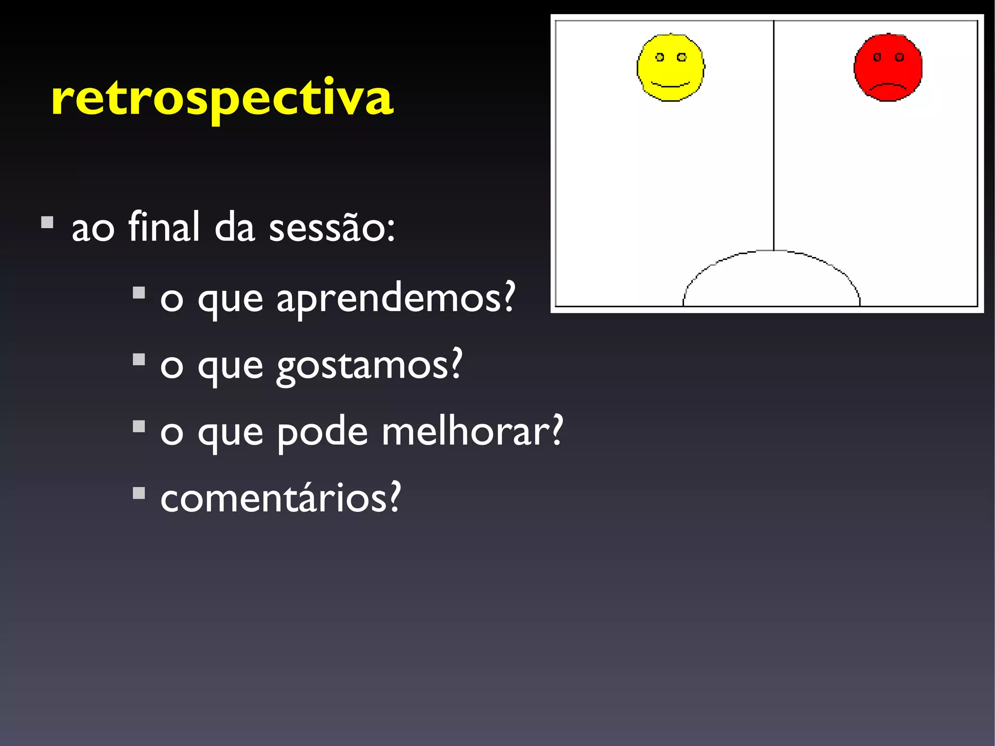 retrospectiva


    ao final da sessão:
       
         o que aprendemos?
       
         o que gostamos?
       
         o que pode melhorar?
       
         comentários?
 