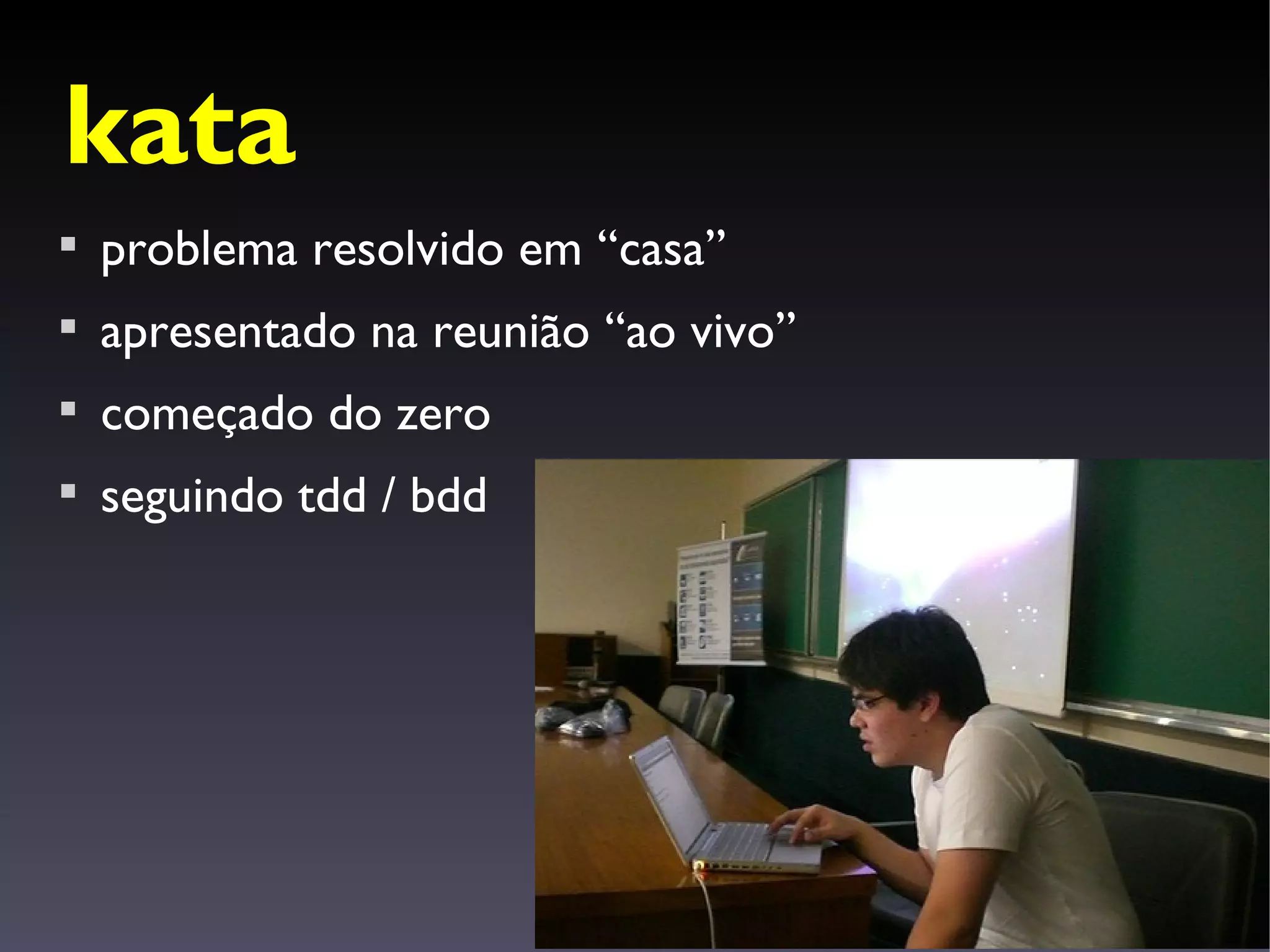 kata

    problema resolvido em “casa”

    apresentado na reunião “ao vivo”

    começado do zero

    seguindo tdd / bdd
 