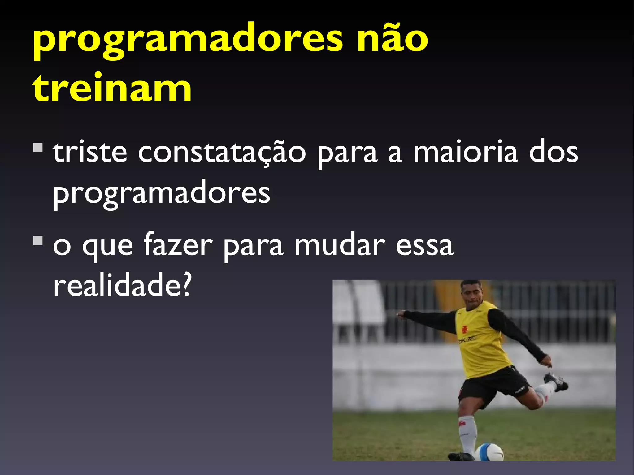 programadores não
treinam

  triste constatação para a maioria dos
  programadores

  o que fazer para mudar essa
  realidade?
 