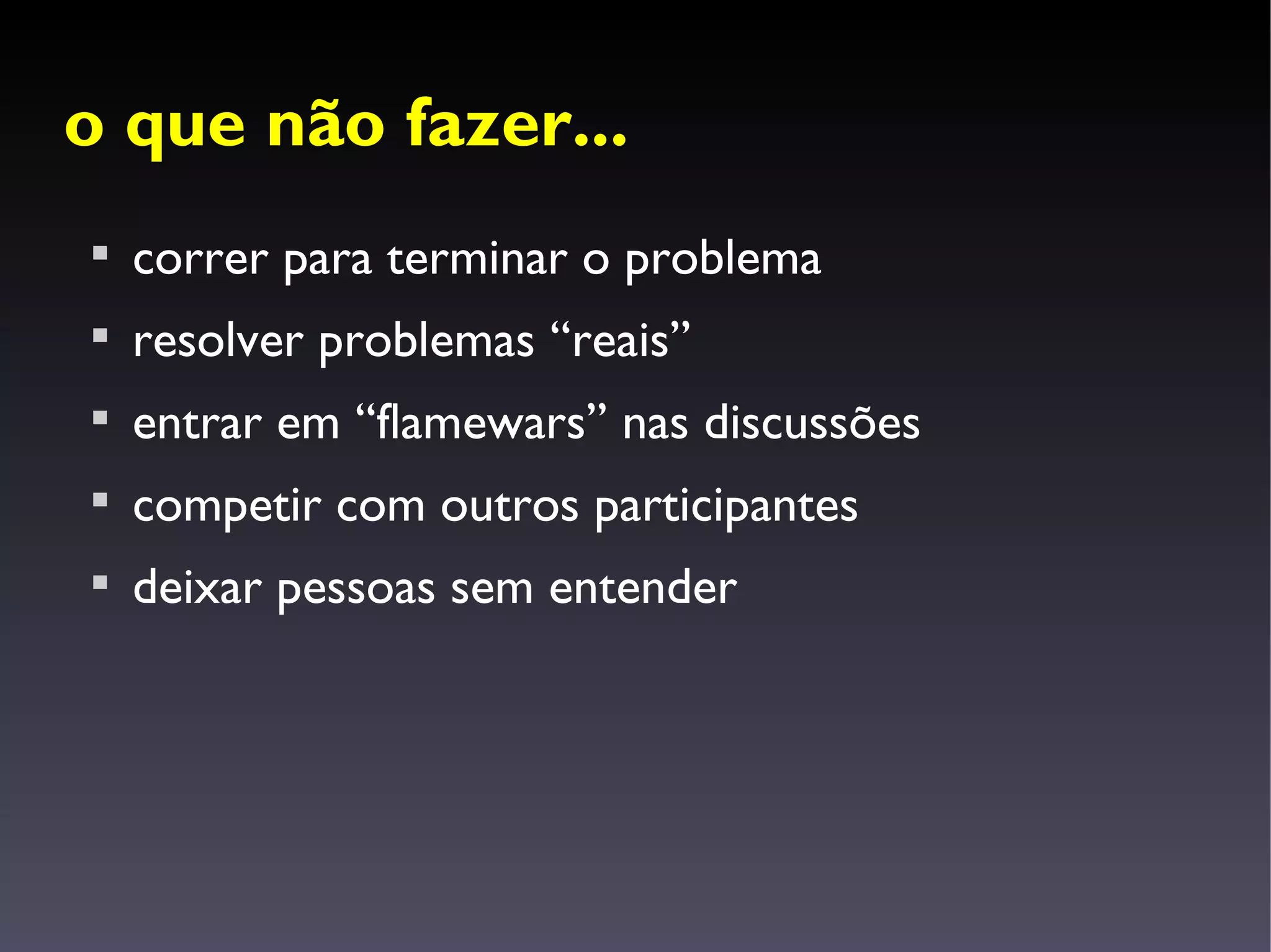 o que não fazer...

    correr para terminar o problema

    resolver problemas “reais”

    entrar em “flamewars” nas discussões

    competir com outros participantes

    deixar pessoas sem entender
 
