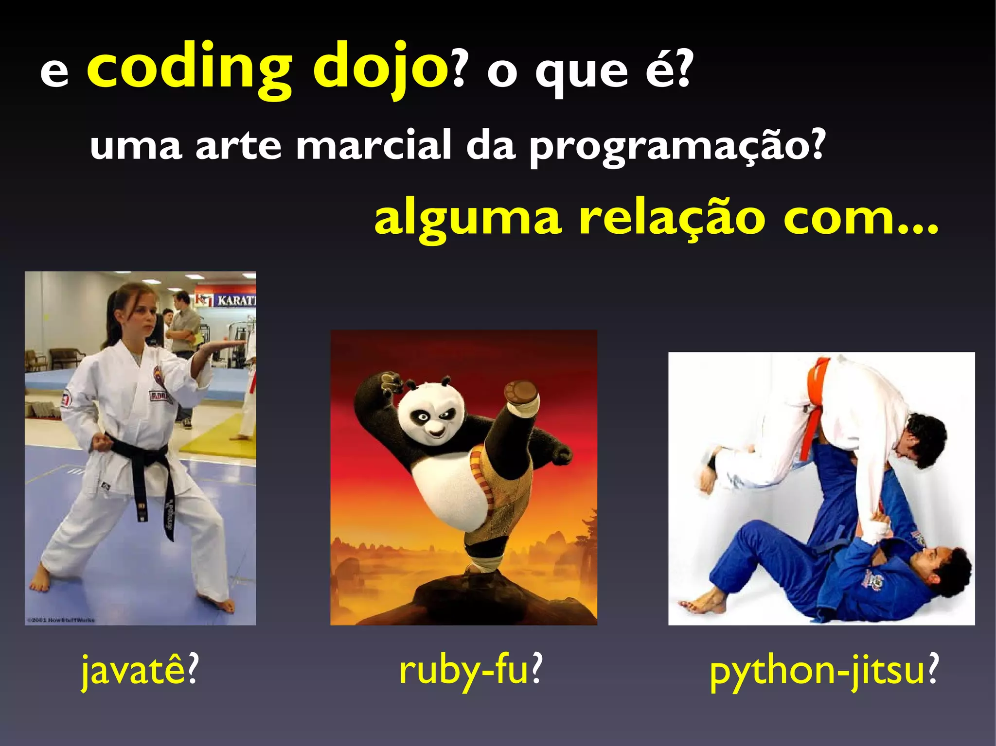 e coding   dojo? o que é?
 uma arte marcial da programação?
             alguma relação com...




 javatê?      ruby-fu?      python-jitsu?
 
