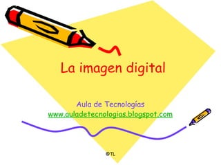La imagen digital Aula de Tecnologías www.auladetecnologias.blogspot.com @TL 