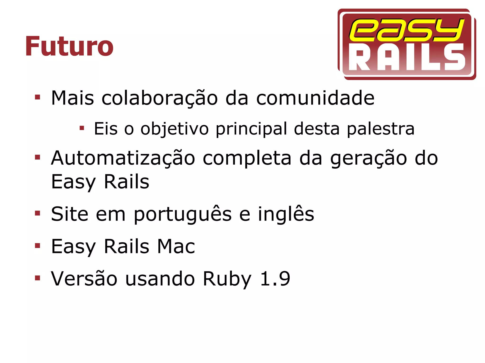 Futuro

    Mais colaboração da comunidade
      
          Eis o objetivo principal desta palestra

    Automatização completa da geração do
    Easy Rails

    Site em português e inglês

    Easy Rails Mac

    Versão usando Ruby 1.9
 