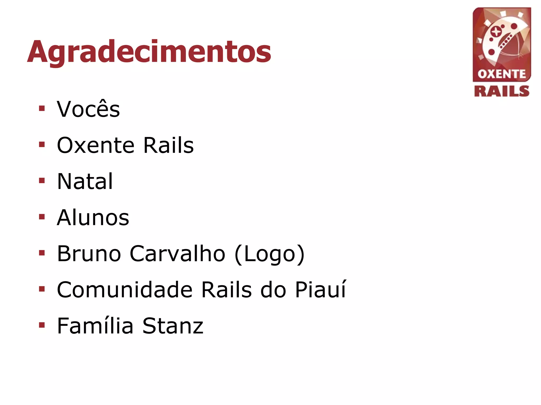 Agradecimentos

    Vocês

    Oxente Rails

    Natal

    Alunos

    Bruno Carvalho (Logo)

    Comunidade Rails do Piauí

    Família Stanz
 