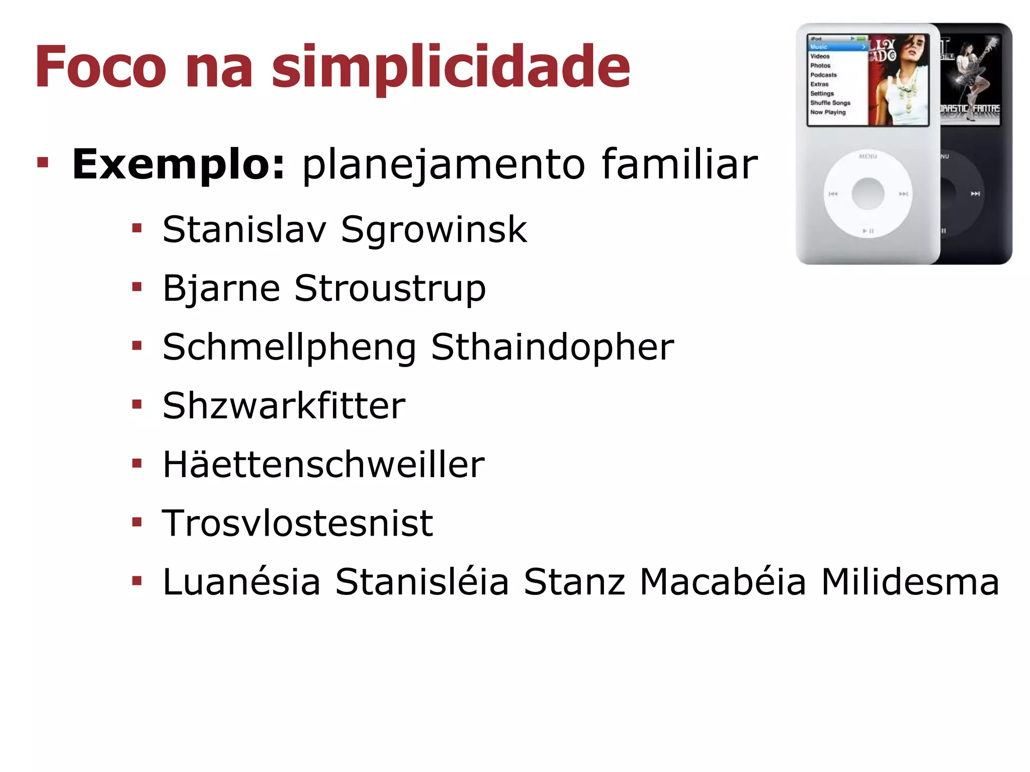 Foco na simplicidade

    Exemplo: planejamento familiar
      
          Stanislav Sgrowinsk
      
          Bjarne Stroustrup
      
          Schmellpheng Sthaindopher
      
          Shzwarkfitter
      
          Häettenschweiller
      
          Trosvlostesnist
      
          Luanésia Stanisléia Stanz Macabéia Milidesma
 