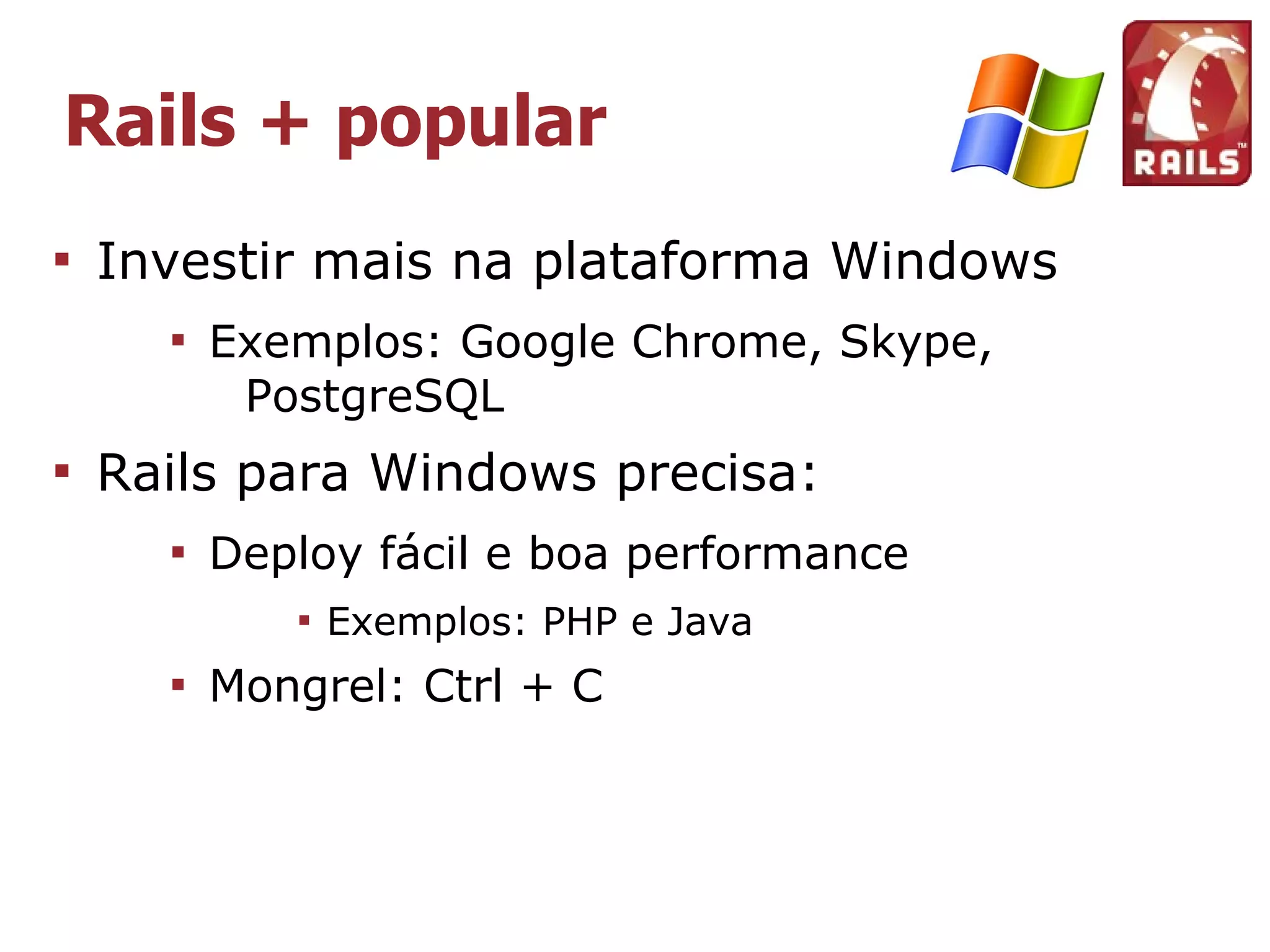 Rails + popular

    Investir mais na plataforma Windows
      
          Exemplos: Google Chrome, Skype,
           PostgreSQL

    Rails para Windows precisa:
      
          Deploy fácil e boa performance
             
                 Exemplos: PHP e Java
      
          Mongrel: Ctrl + C
 
