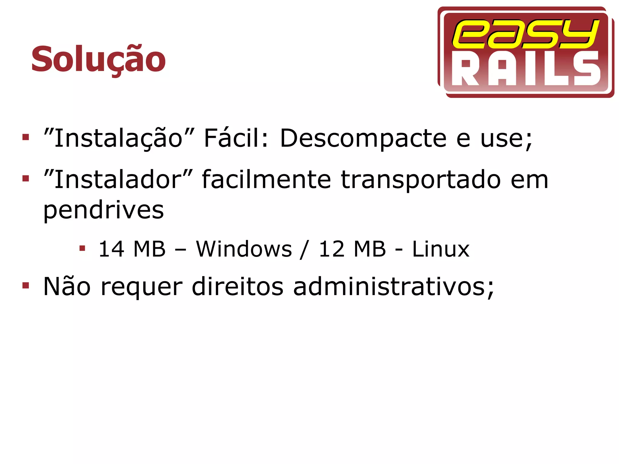 Solução


    ”Instalação” Fácil: Descompacte e use;

    ”Instalador” facilmente transportado em
    pendrives
      
          14 MB – Windows / 12 MB - Linux

    Não requer direitos administrativos;
 