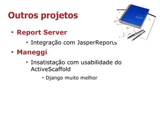 Outros projetos

    Report Server
      
          Integração com JasperReports

    Maneggi
      
          Insatistação com usabilidade do
          ActiveScaffold
             
                 Django muito melhor
 