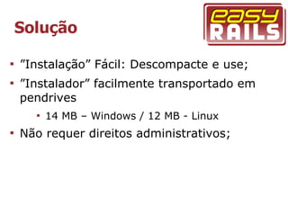 Solução


    ”Instalação” Fácil: Descompacte e use;

    ”Instalador” facilmente transportado em
    pendrives
      
          14 MB – Windows / 12 MB - Linux

    Não requer direitos administrativos;
 