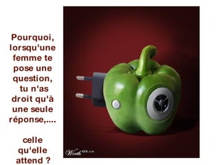 Pourquoi, lorsqu'une femme te pose une question,  tu n'as droit qu'à une seule réponse,.... celle qu'elle attend ? 
