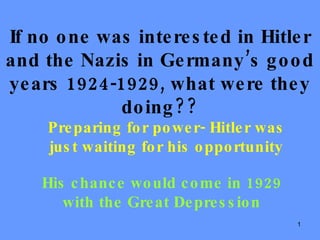 If no one was interested in Hitler and the Nazis in Germany’s good years 1924-1929, what were they doing?? Preparing for power- Hitler was just waiting for his opportunity His chance would come in 1929 with the Great Depression 