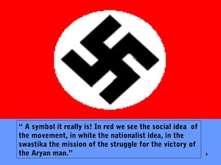 4
“ A symbol it really is! In red we see the social idea of
the movement, in white the nationalist idea, in the
swastika the mission of the struggle for the victory of
the Aryan man.”
 