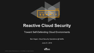 © 2016, Amazon Web Services, Inc. or its Affiliates. All rights reserved.
Ben Hagen, Cloud Security Operations @ Netflix
June 21, 2016
Reactive Cloud Security
Toward Self-Defending Cloud Environments
 
