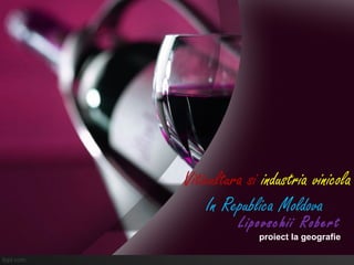 Viticultura si industria vinicola
In Republica Moldova
Lipovschii Robert
proiect la geografie
 