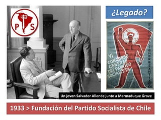 ¿Legado?
1933 > Fundación del Partido Socialista de Chile
Un joven Salvador Allende junto a Marmaduque Grove
 