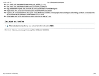 41. [12] (https://en.wikipedia.org/wiki/Battle_of_Jeddah_(1925))
42. [13] (https://en.wikipedia.org/wiki/Saudi_conquest_of_Hejaz)
43. http://hemerotecadigital.bne.es/issue.vm?id=0031064416&search=&lang=es
44. https://www.abc.es/archivo/periodicos/abc-madrid-19260102-17.html
45. Gujarat CM condoles demise of Gujarati writer & litterateur Father Valles (https://newsroompost.com/india/gujarat-cm-condoles-demi
se-of-gujarati-writer-litterateur-father-valles/557126.html)
46. https://www.abc.es/archivo/periodicos/abc-madrid-19250418-3.html
Wikimedia Commons alberga una categoría multimedia sobre 1925.
Obtenido de «https://es.wikipedia.org/w/index.php?title=1925&oldid=165898803»
Enlaces externos
17/3/25, 11:21 a.m. 1925 - Wikipedia, la enciclopedia libre
https://es.wikipedia.org/wiki/1925 23/23
 