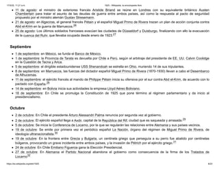 11 de agosto: el ministro de exteriores francés Aristide Briand se reúne en Londres con su equivalente británico Austen
Chamberlain para tratar el asunto de las deudas de guerra entre ambos países, así como la respuesta al pacto de seguridad
propuesto por el ministro alemán Gustav Stresemann.
21 de agosto: en Algeciras, el general francés Pétain y el español Miguel Primo de Rivera trazan un plan de acción conjunta contra
Abd el-Krim en la guerra de Marruecos.26 ​
25 de agosto: Los últimos soldados franceses evacúan las ciudades de Düsseldorf y Duisburgo, finalizando con ello la evacuación
de la cuenca del Ruhr, que llevaba ocupada desde enero de 1923.27 ​
1 de septiembre: en México, se funda el Banco de México.
1 de septiembre: la Provincia de Tarata es devuelta por Chile a Perú, según el arbitraje del presidente de EE. UU. Calvin Coolidge
en la Cuestión de Tacna y Arica.
5 de septiembre: el dirigible estadounidense USS Shenandoah se estrella en Ohio, muriendo 14 de sus tripulantes.
8 de septiembre: en Marruecos, las fuerzas del dictador español Miguel Primo de Rivera (1870-1930) llevan a cabo el Desembarco
de Alhucemas.
11 de septiembre: el ejército francés al mando de Philippe Pétain inicia su ofensiva por el sur contra Abd el-Krim, de acuerdo con lo
pactado con España.28 ​
14 de septiembre: en Bolivia inicia sus actividades la empresa Lloyd Aéreo Boliviano.
18 de septiembre: En Chile se promulga la Constitución de 1925 que pone término al régimen parlamentario y da inicio al
presidencialismo.
2 de octubre: En Chile el presidente Arturo Alessandri Palma renuncia por segunda vez al gobierno.
2 de octubre: El ejército español llega a Axdir, capital de la República del Rif, ciudad que es saqueada y arrasada.29 ​
5 de octubre: Se inicia la Conferencia de Locarno, por la que se regularán las relaciones entre Alemania y sus países vecinos.
19 de octubre: Se emite por primera vez el periódico español La Nación, órgano del régimen de Miguel Primo de Rivera, de
ideología ultranacionalista.30 ​
19 de octubre: En la frontera entre Grecia y Bulgaria, un centinela griego que perseguía a su perro fue abatido por centinelas
búlgaros, provocando un grave incidente entre ambos países, y la invasión de Pétrich por el ejército griego.31 ​
24 de octubre: En Chile Emiliano Figueroa gana la Elección Presidencial.
27 de octubre: En Alemania el Partido Nacional abandona el gobierno como consecuencia de la firma de los Tratados de
Locarno32 ​
Septiembre
Octubre
17/3/25, 11:21 a.m. 1925 - Wikipedia, la enciclopedia libre
https://es.wikipedia.org/wiki/1925 6/23
 