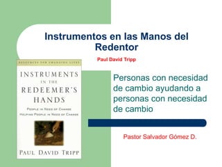 Instrumentos en las Manos del
Redentor
Paul David Tripp
Personas con necesidad
de cambio ayudando a
personas con necesidad
de cambio
Pastor Salvador Gómez D.
 