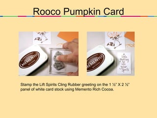 Rooco Pumpkin Card Stamp the Lift Spirits Cling Rubber greeting on the 1 ½” X 2 ½” panel of white card stock using Memento Rich Cocoa.  