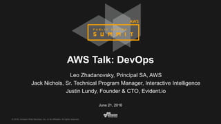 © 2016, Amazon Web Services, Inc. or its Affiliates. All rights reserved.
June 21, 2016
AWS Talk: DevOps
Leo Zhadanovsky, Principal SA, AWS
Jack Nichols, Sr. Technical Program Manager, Interactive Intelligence
Justin Lundy, Founder & CTO, Evident.io
 
