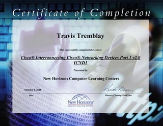 Travis Tremblay
Cisco® Interconnecting Cisco® Networking Devices Part 1 v2.0
ICND1
October 1, 2015
Has successfully completed the course
Presented by
New Horizons Computer Learning Centers
Date Director of Training: Keith Glass
 