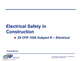 This presentation was created by the N.C. Department of
Labor for safety and health training.
Electrical Safety in
Construction
 29 CFR 1926 Subpart K – Electrical
Presented by:
 