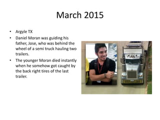 March 2015
• Argyle TX
• Daniel Moran was guiding his
father, Jose, who was behind the
wheel of a semi truck hauling two
trailers.
• The younger Moran died instantly
when he somehow got caught by
the back right tires of the last
trailer.
 