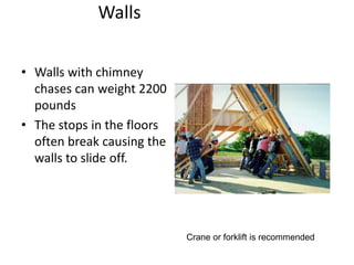 Walls
• Walls with chimney
chases can weight 2200
pounds
• The stops in the floors
often break causing the
walls to slide off.
Crane or forklift is recommended
 