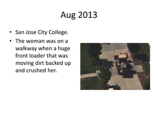 Aug 2013
• San Jose City College.
• The woman was on a
walkway when a huge
front loader that was
moving dirt backed up
and crushed her.
 