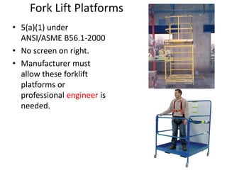 Fork Lift Platforms
• 5(a)(1) under
ANSI/ASME B56.1-2000
• No screen on right.
• Manufacturer must
allow these forklift
platforms or
professional engineer is
needed.
 