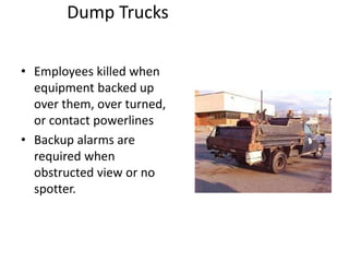 Dump Trucks
• Employees killed when
equipment backed up
over them, over turned,
or contact powerlines
• Backup alarms are
required when
obstructed view or no
spotter.
 