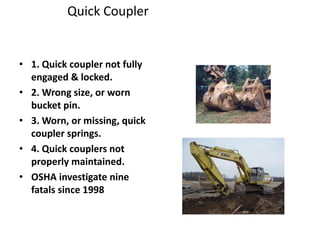 Quick Coupler
• 1. Quick coupler not fully
engaged & locked.
• 2. Wrong size, or worn
bucket pin.
• 3. Worn, or missing, quick
coupler springs.
• 4. Quick couplers not
properly maintained.
• OSHA investigate nine
fatals since 1998
 