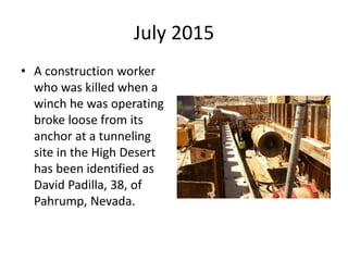 July 2015
• A construction worker
who was killed when a
winch he was operating
broke loose from its
anchor at a tunneling
site in the High Desert
has been identified as
David Padilla, 38, of
Pahrump, Nevada.
 