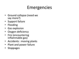 Emergencies
• Ground collapse (need we
say more?)
• Support failure
• Flooding
• Gas explosion
• Oxygen deficiency
• Fire (encountering
inflammable gas)
• Accidents : moving plants
• Plant and power failure
• Stoppages
 