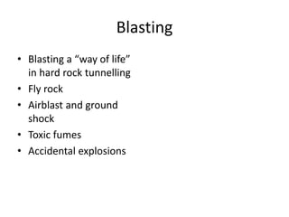 Blasting
• Blasting a “way of life”
in hard rock tunnelling
• Fly rock
• Airblast and ground
shock
• Toxic fumes
• Accidental explosions
 