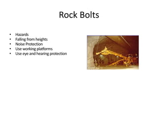 Rock Bolts
• Hazards
• Falling from heights
• Noise Protection
• Use working platforms
• Use eye and hearing protection
 