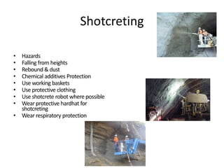 Shotcreting
• Hazards
• Falling from heights
• Rebound & dust
• Chemical additives Protection
• Use working baskets
• Use protective clothing
• Use shotcrete robot where possible
• Wear protective hardhat for
shotcreting
• Wear respiratory protection
 