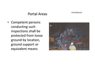Portal Areas
• Competent persons
conducting such
inspections shall be
protected from loose
ground by location,
ground support or
equivalent means
1926.800(o)(3)
 