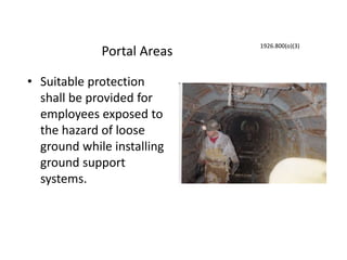 Portal Areas
• Suitable protection
shall be provided for
employees exposed to
the hazard of loose
ground while installing
ground support
systems.
1926.800(o)(3)
 
